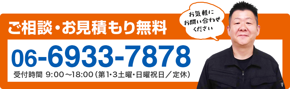 ご相談・お見積もりは無料！ 電話受付は平日９時～１８時（定休日：日曜・祝日） 06-6933-7878