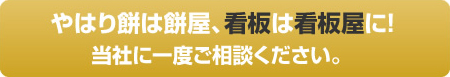 やはり餅は餅屋、看板は看板屋に！ 当社に一度ご相談ください。